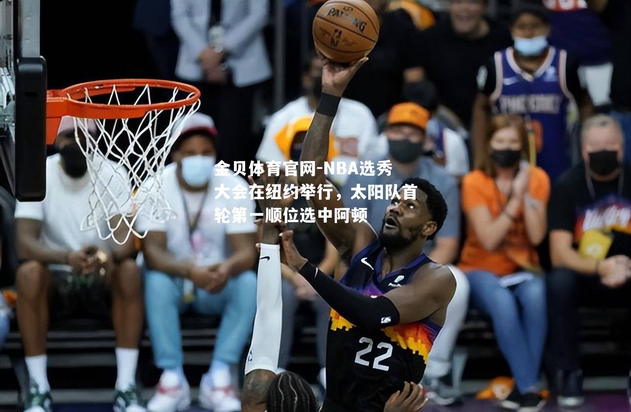 NBA选秀大会在纽约举行，太阳队首轮第一顺位选中阿顿