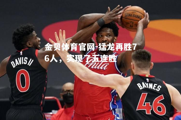 猛龙再胜76人，实现了五连胜