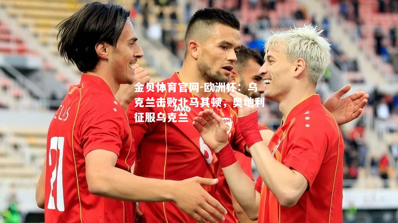 欧洲杯：乌克兰击败北马其顿，奥地利征服乌克兰