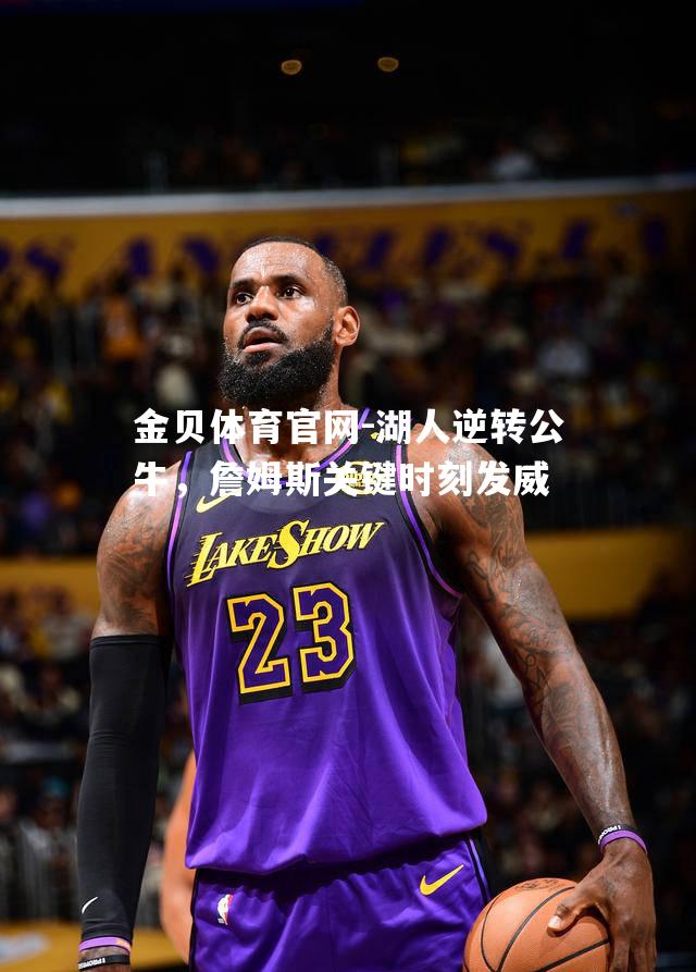 湖人逆转公牛，詹姆斯关键时刻发威