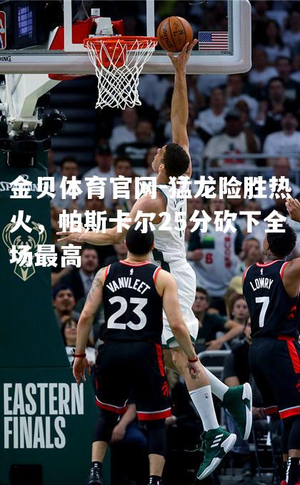 猛龙险胜热火，帕斯卡尔25分砍下全场最高