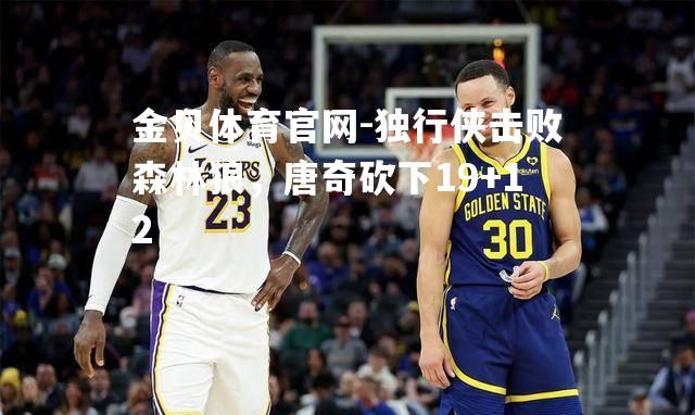 独行侠击败森林狼，唐奇砍下19+12