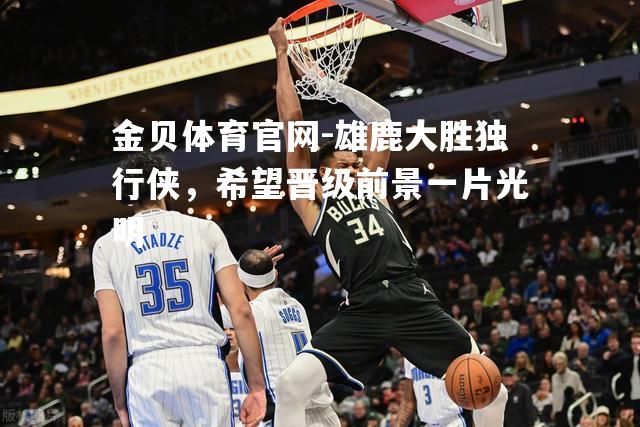 雄鹿大胜独行侠，希望晋级前景一片光明