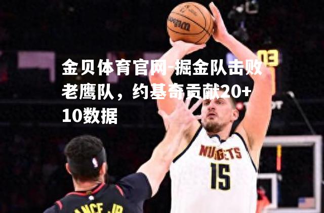 掘金队击败老鹰队，约基奇贡献20+10数据