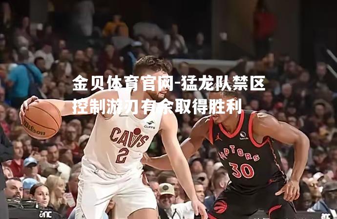 猛龙队禁区控制游刃有余取得胜利