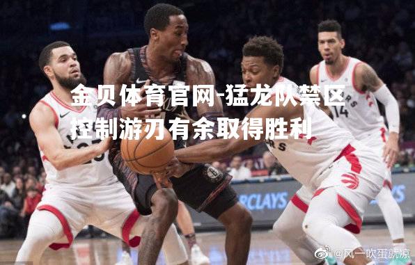 猛龙队禁区控制游刃有余取得胜利